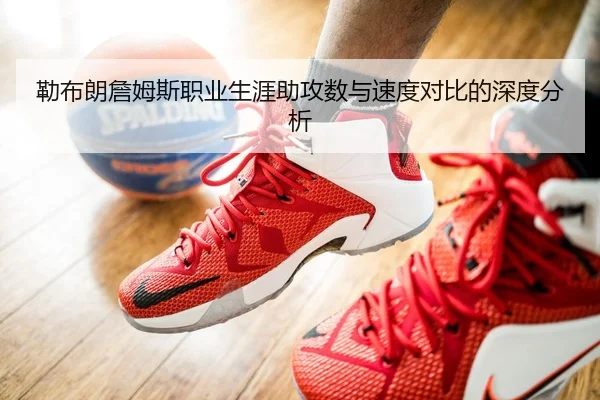勒布朗詹姆斯职业生涯助攻数与速度对比的深度分析